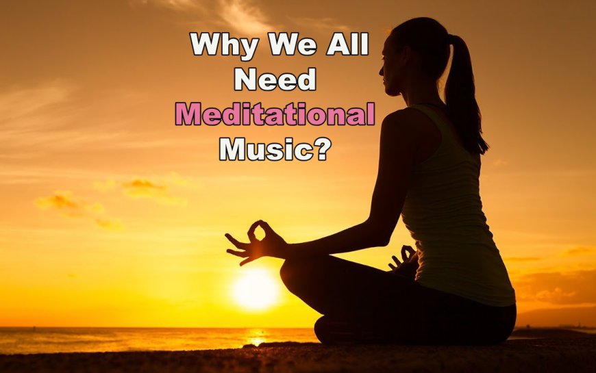 Why We All Need Meditational Music?